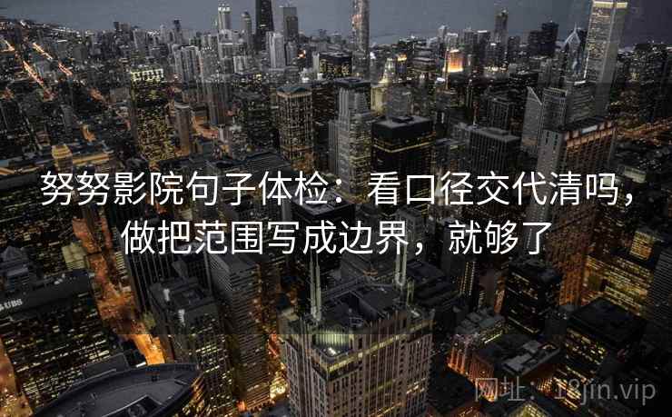 努努影院句子体检：看口径交代清吗，做把范围写成边界，就够了