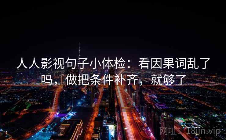 人人影视句子小体检：看因果词乱了吗，做把条件补齐，就够了