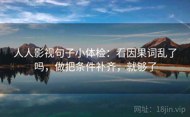 人人影视句子小体检：看因果词乱了吗，做把条件补齐，就够了