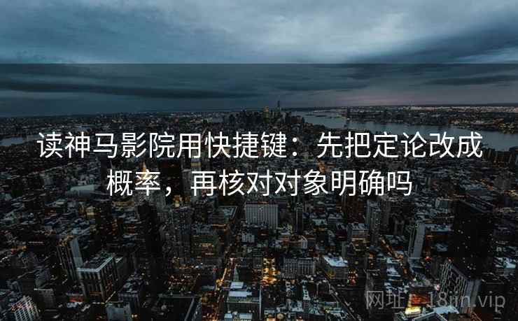 读神马影院用快捷键：先把定论改成概率，再核对对象明确吗