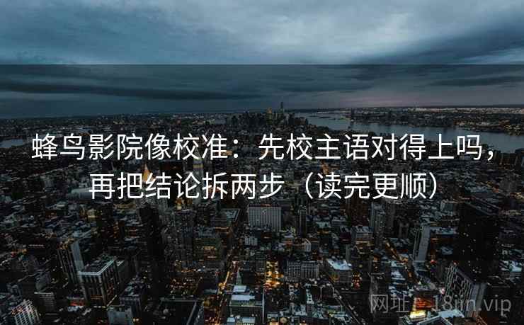蜂鸟影院像校准：先校主语对得上吗，再把结论拆两步（读完更顺）