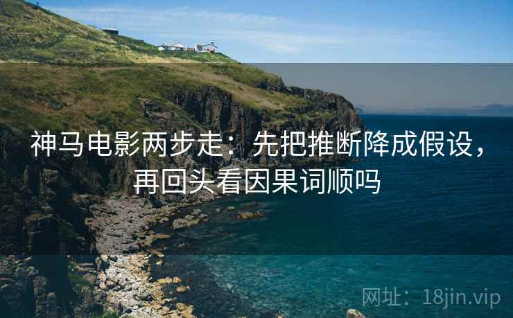 神马电影两步走：先把推断降成假设，再回头看因果词顺吗