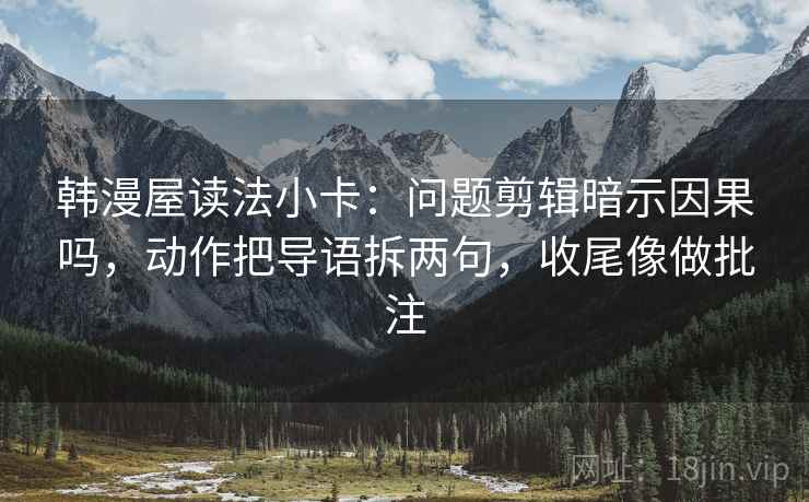 韩漫屋读法小卡：问题剪辑暗示因果吗，动作把导语拆两句，收尾像做批注