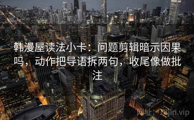 韩漫屋读法小卡：问题剪辑暗示因果吗，动作把导语拆两句，收尾像做批注