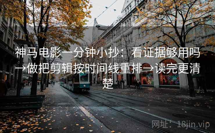 神马电影一分钟小抄：看证据够用吗→做把剪辑按时间线重排→读完更清楚