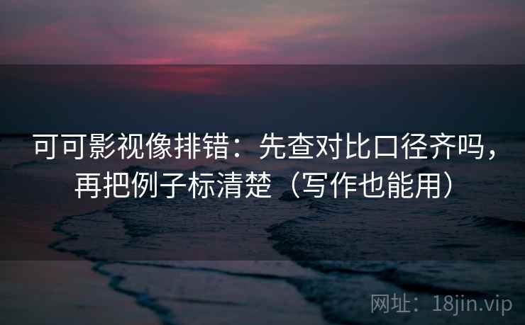 可可影视像排错：先查对比口径齐吗，再把例子标清楚（写作也能用）