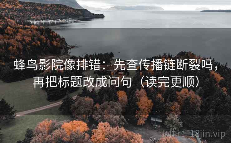 蜂鸟影院像排错：先查传播链断裂吗，再把标题改成问句（读完更顺）
