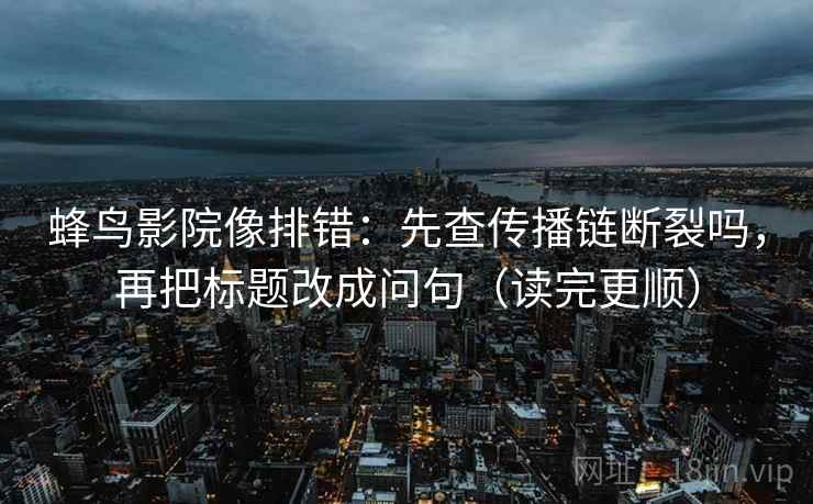 蜂鸟影院像排错：先查传播链断裂吗，再把标题改成问句（读完更顺）