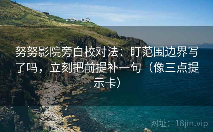努努影院旁白校对法：盯范围边界写了吗，立刻把前提补一句（像三点提示卡）