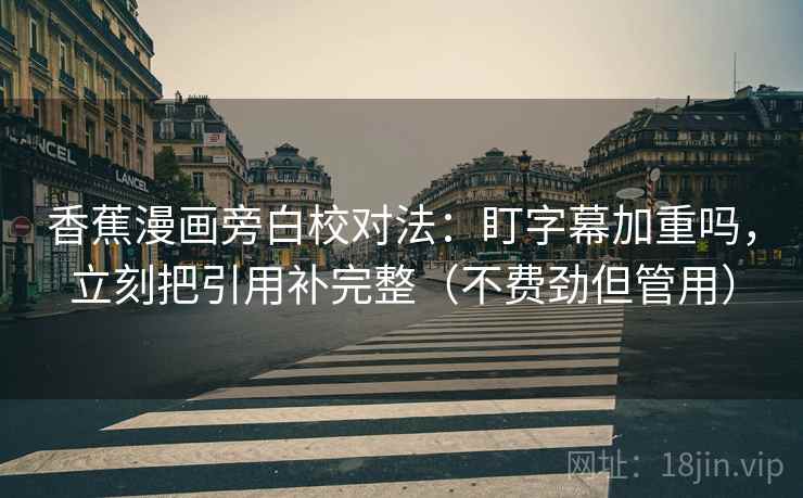 香蕉漫画旁白校对法：盯字幕加重吗，立刻把引用补完整（不费劲但管用）