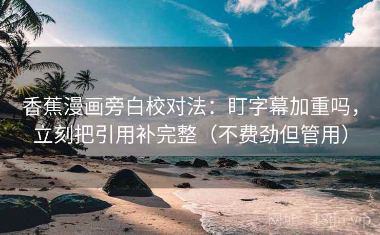 香蕉漫画旁白校对法：盯字幕加重吗，立刻把引用补完整（不费劲但管用）
