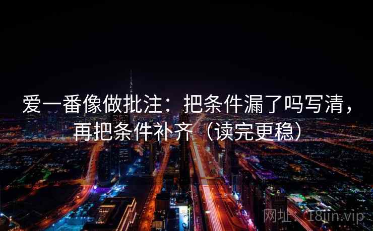 爱一番像做批注：把条件漏了吗写清，再把条件补齐（读完更稳）