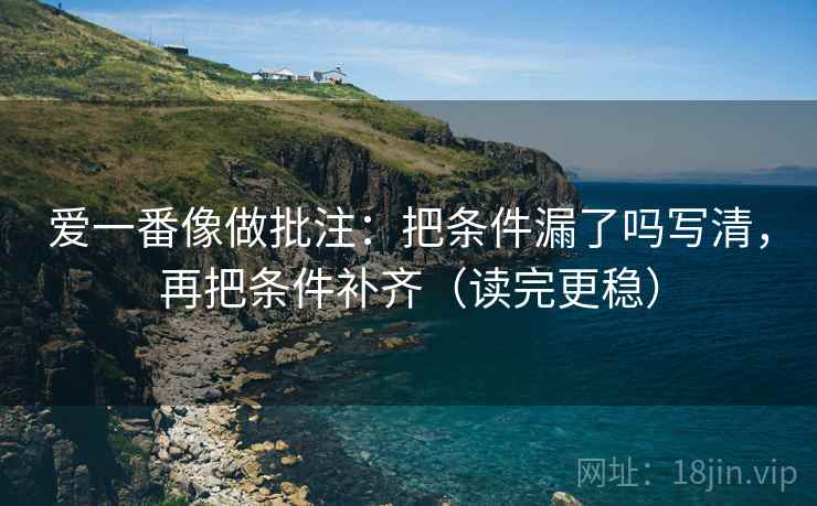爱一番像做批注：把条件漏了吗写清，再把条件补齐（读完更稳）