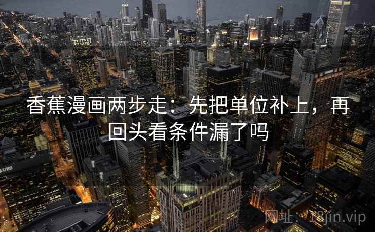 香蕉漫画两步走：先把单位补上，再回头看条件漏了吗