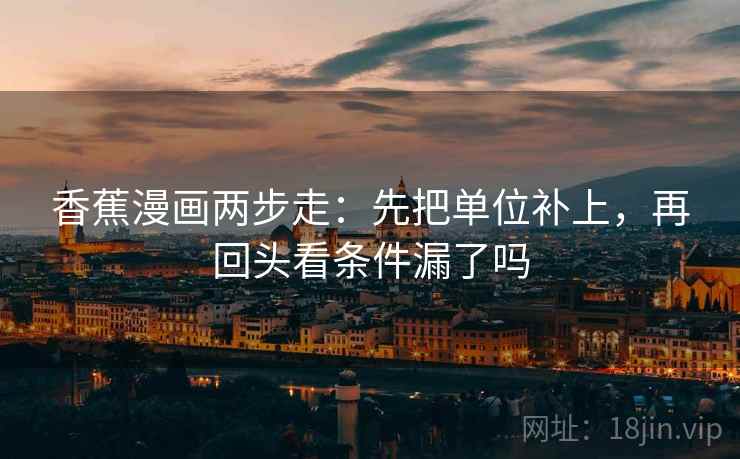 香蕉漫画两步走：先把单位补上，再回头看条件漏了吗