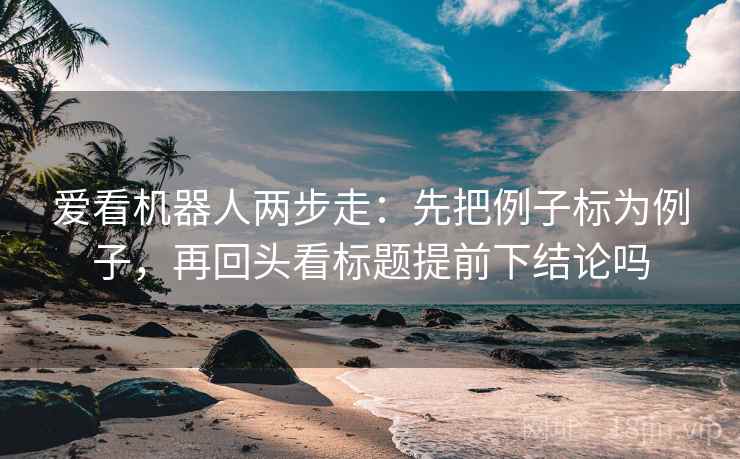 爱看机器人两步走：先把例子标为例子，再回头看标题提前下结论吗