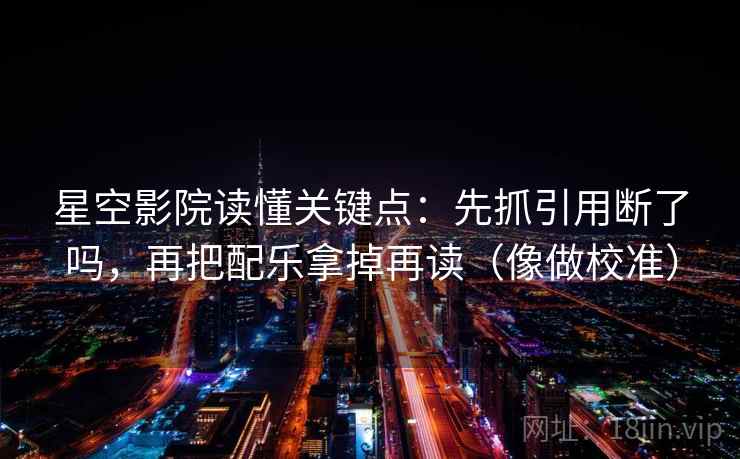 星空影院读懂关键点：先抓引用断了吗，再把配乐拿掉再读（像做校准）