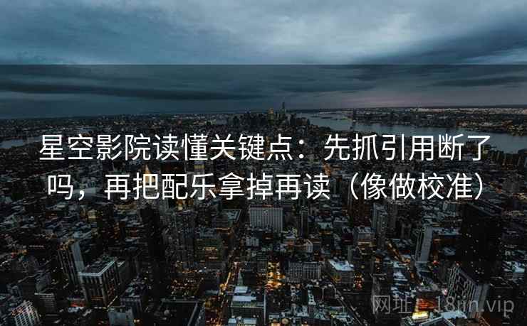 星空影院读懂关键点：先抓引用断了吗，再把配乐拿掉再读（像做校准）