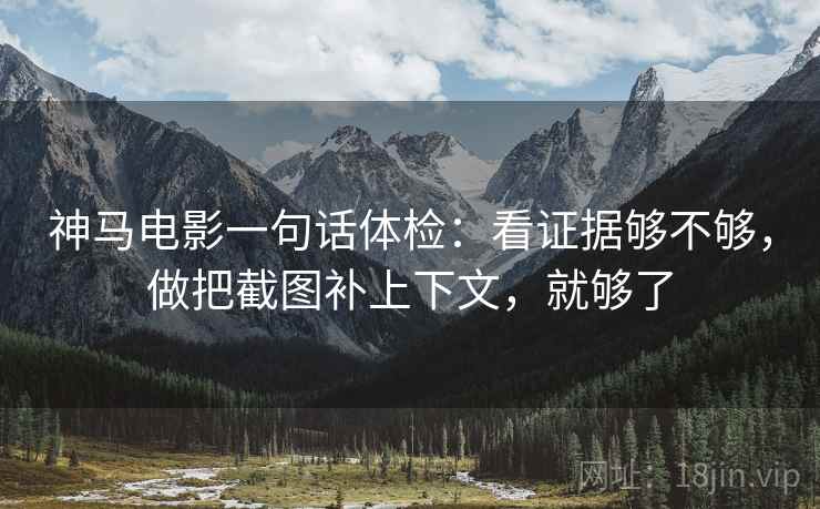 神马电影一句话体检：看证据够不够，做把截图补上下文，就够了