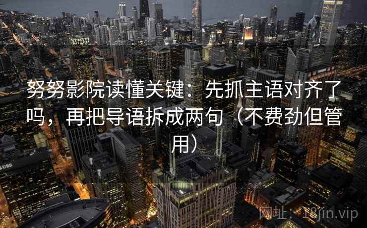 努努影院读懂关键：先抓主语对齐了吗，再把导语拆成两句（不费劲但管用）