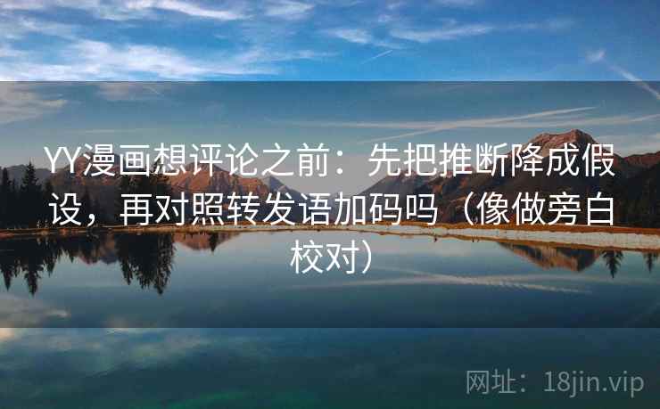 YY漫画想评论之前：先把推断降成假设，再对照转发语加码吗（像做旁白校对）