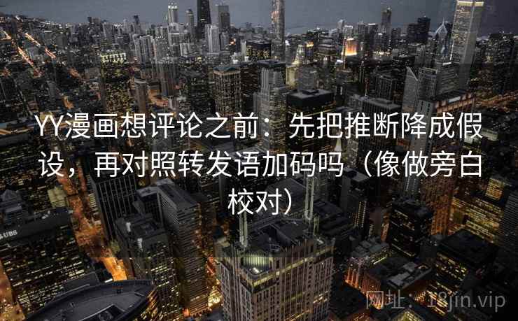 YY漫画想评论之前：先把推断降成假设，再对照转发语加码吗（像做旁白校对）
