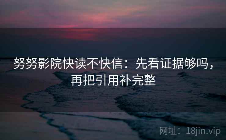 努努影院快读不快信：先看证据够吗，再把引用补完整