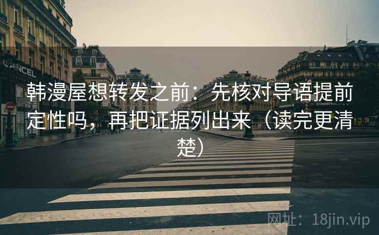 韩漫屋想转发之前：先核对导语提前定性吗，再把证据列出来（读完更清楚）