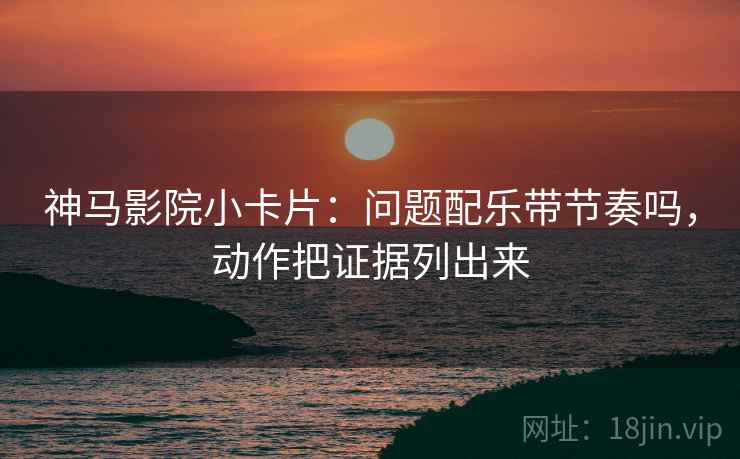神马影院小卡片：问题配乐带节奏吗，动作把证据列出来