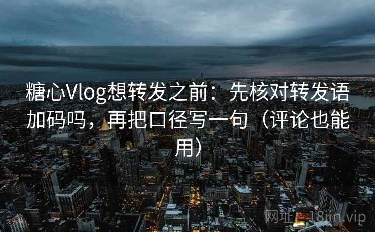 糖心Vlog想转发之前：先核对转发语加码吗，再把口径写一句（评论也能用）