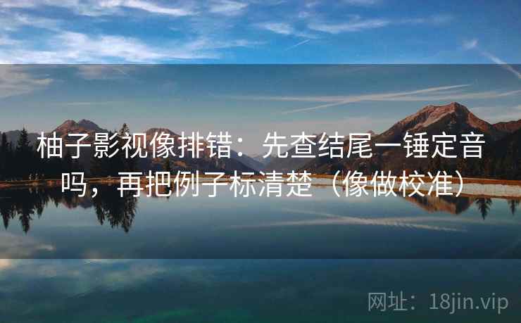 柚子影视像排错：先查结尾一锤定音吗，再把例子标清楚（像做校准）