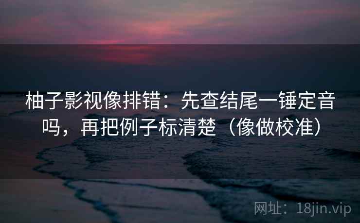 柚子影视像排错：先查结尾一锤定音吗，再把例子标清楚（像做校准）