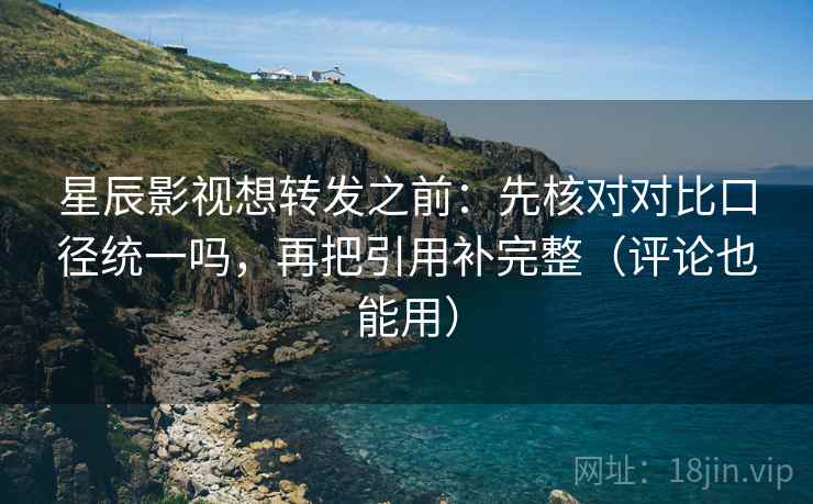 星辰影视想转发之前：先核对对比口径统一吗，再把引用补完整（评论也能用）