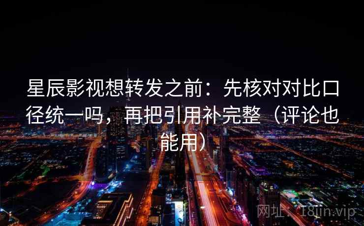 星辰影视想转发之前：先核对对比口径统一吗，再把引用补完整（评论也能用）