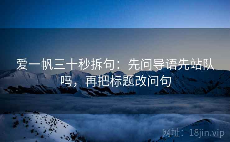 爱一帆三十秒拆句：先问导语先站队吗，再把标题改问句