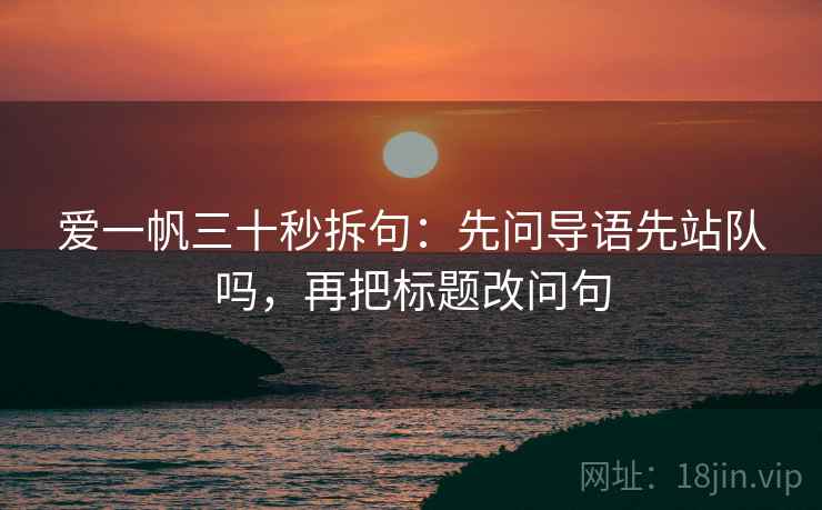 爱一帆三十秒拆句：先问导语先站队吗，再把标题改问句