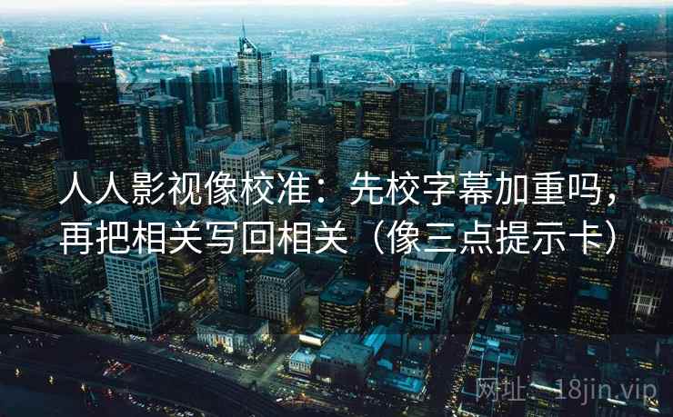 人人影视像校准：先校字幕加重吗，再把相关写回相关（像三点提示卡）