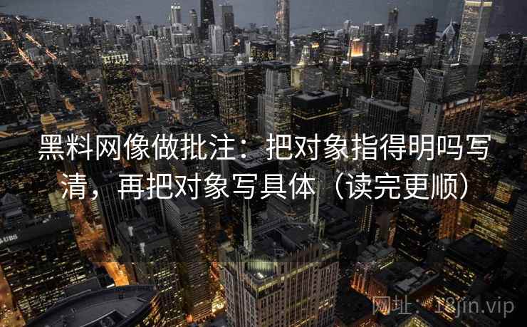 黑料网像做批注：把对象指得明吗写清，再把对象写具体（读完更顺）
