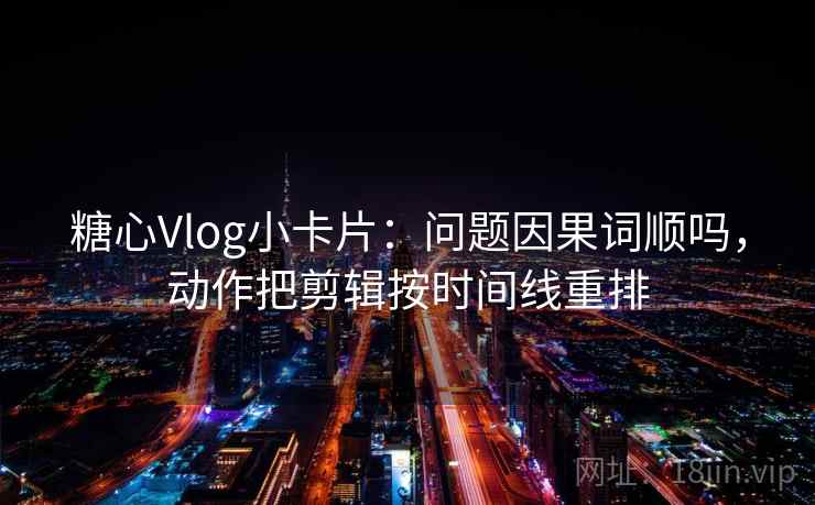 糖心Vlog小卡片：问题因果词顺吗，动作把剪辑按时间线重排