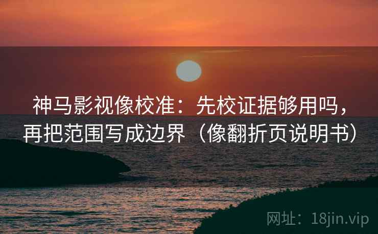 神马影视像校准：先校证据够用吗，再把范围写成边界（像翻折页说明书）