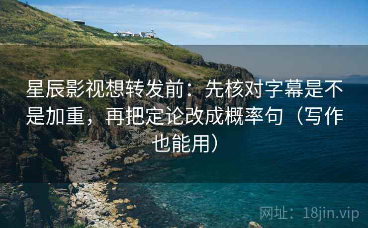 星辰影视想转发前：先核对字幕是不是加重，再把定论改成概率句（写作也能用）