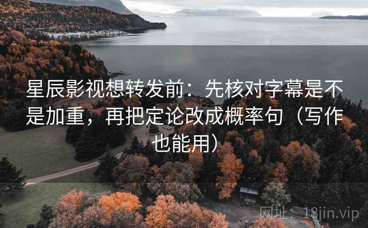 星辰影视想转发前：先核对字幕是不是加重，再把定论改成概率句（写作也能用）