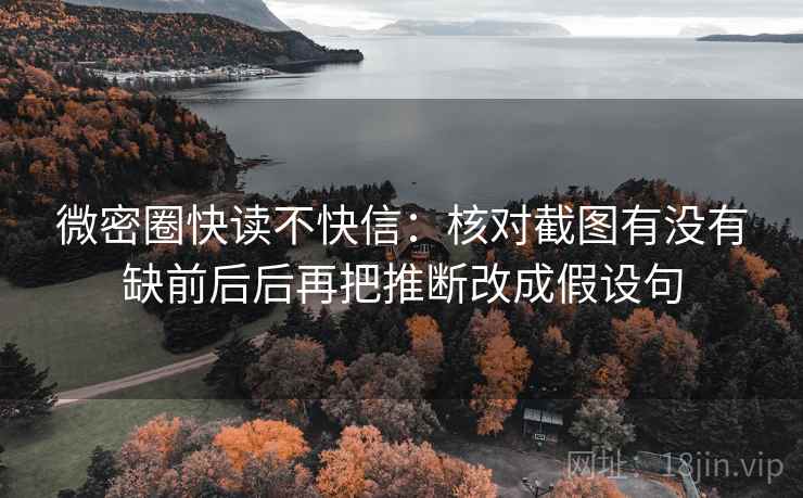 微密圈快读不快信：核对截图有没有缺前后后再把推断改成假设句