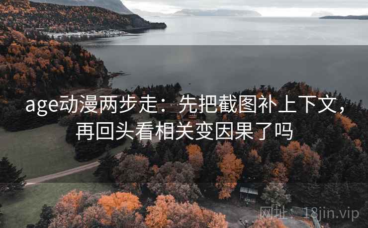age动漫两步走：先把截图补上下文，再回头看相关变因果了吗