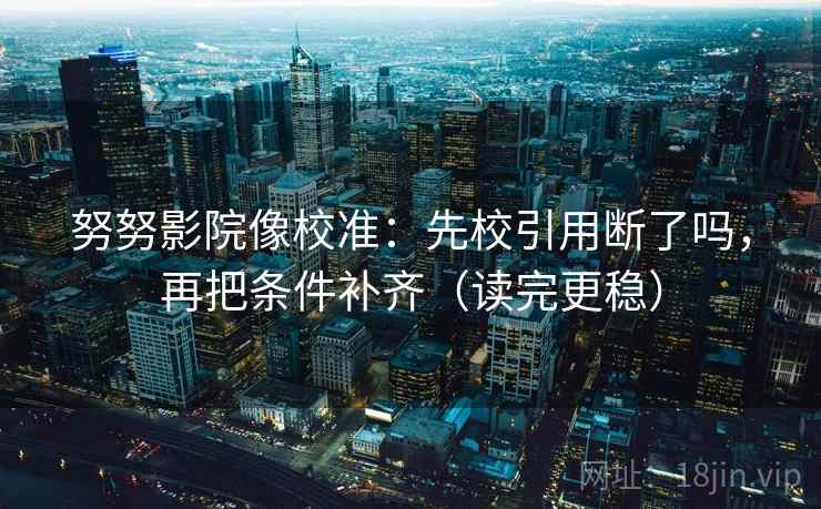 努努影院像校准：先校引用断了吗，再把条件补齐（读完更稳）