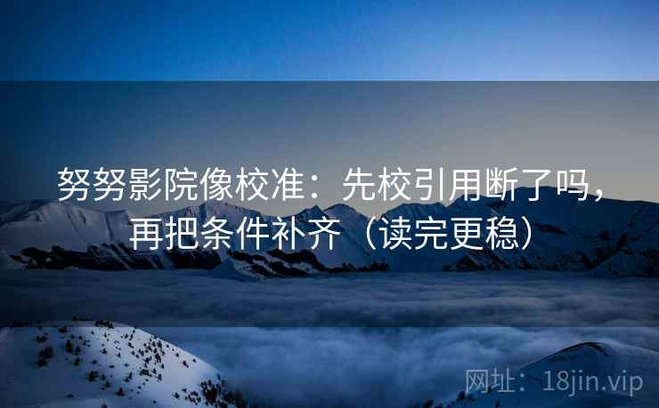 努努影院像校准：先校引用断了吗，再把条件补齐（读完更稳）