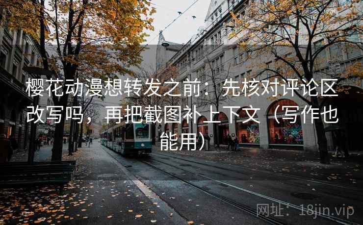 樱花动漫想转发之前：先核对评论区改写吗，再把截图补上下文（写作也能用）