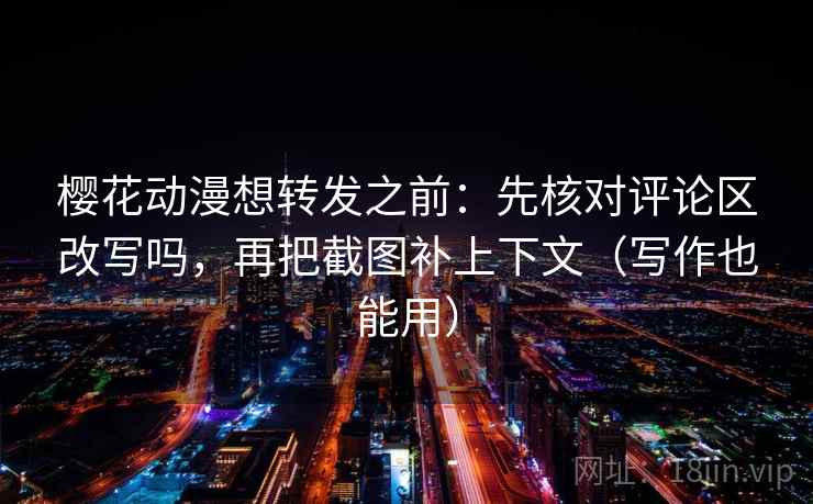 樱花动漫想转发之前：先核对评论区改写吗，再把截图补上下文（写作也能用）