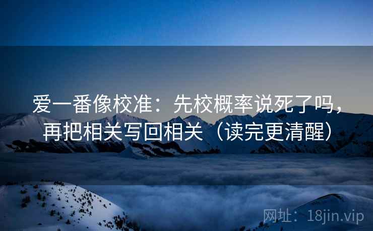 爱一番像校准：先校概率说死了吗，再把相关写回相关（读完更清醒）