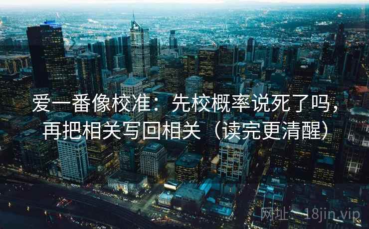 爱一番像校准：先校概率说死了吗，再把相关写回相关（读完更清醒）
